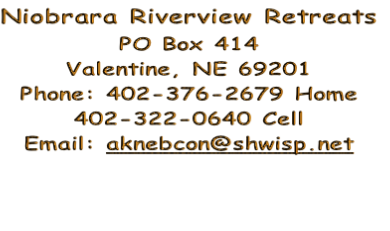 Niobrara Riverview Retreats
PO Box 414
Valentine, NE 69201
Phone: 402-376-2679 Home
402-322-0640 Cell
Email: aknebcon@shwisp.net



